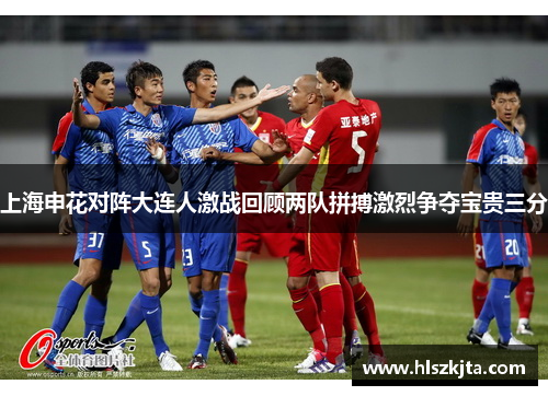 上海申花对阵大连人激战回顾两队拼搏激烈争夺宝贵三分