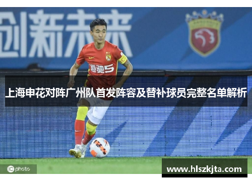 上海申花对阵广州队首发阵容及替补球员完整名单解析