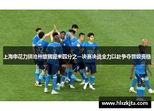 上海申花力拼沧州雄狮迎来四分之一决赛决战全力以赴争夺晋级资格