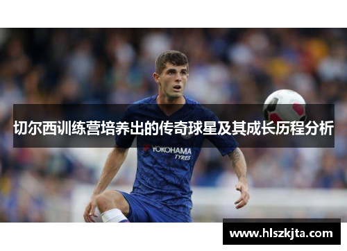 切尔西训练营培养出的传奇球星及其成长历程分析