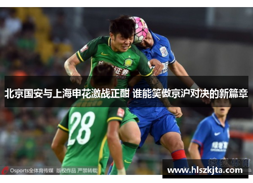 北京国安与上海申花激战正酣 谁能笑傲京沪对决的新篇章