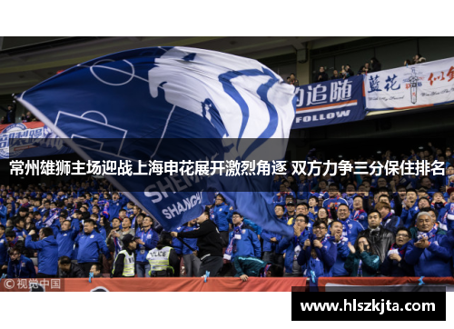 常州雄狮主场迎战上海申花展开激烈角逐 双方力争三分保住排名