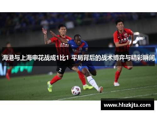 海港与上海申花战成1比1 平局背后的战术博弈与精彩瞬间