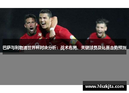 巴萨与利物浦世界杯对决分析：战术布局、关键球员及比赛走势预测