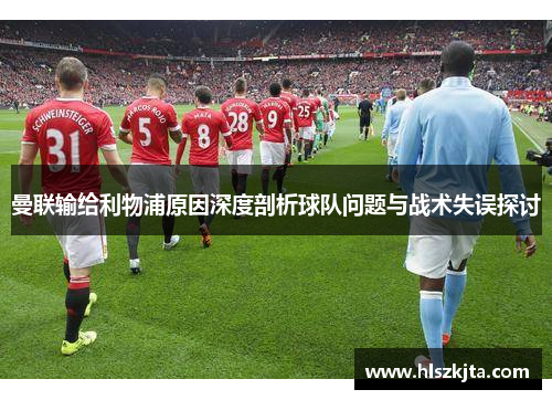 曼联输给利物浦原因深度剖析球队问题与战术失误探讨