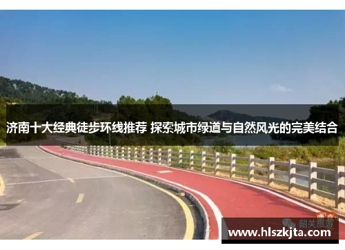 济南十大经典徒步环线推荐 探索城市绿道与自然风光的完美结合
