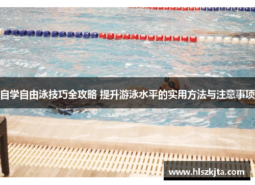 自学自由泳技巧全攻略 提升游泳水平的实用方法与注意事项