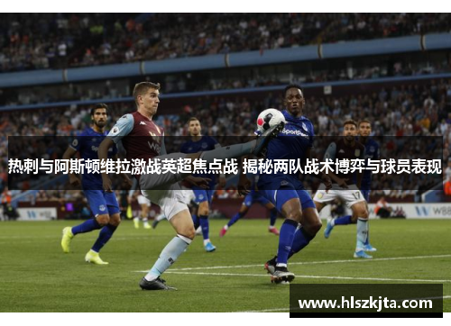 热刺与阿斯顿维拉激战英超焦点战 揭秘两队战术博弈与球员表现
