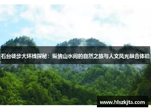 石台徒步大环线探秘：纵情山水间的自然之旅与人文风光融合体验