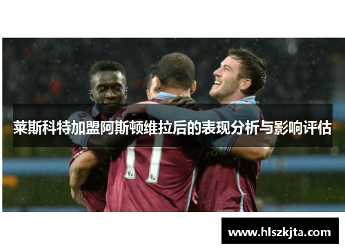 莱斯科特加盟阿斯顿维拉后的表现分析与影响评估